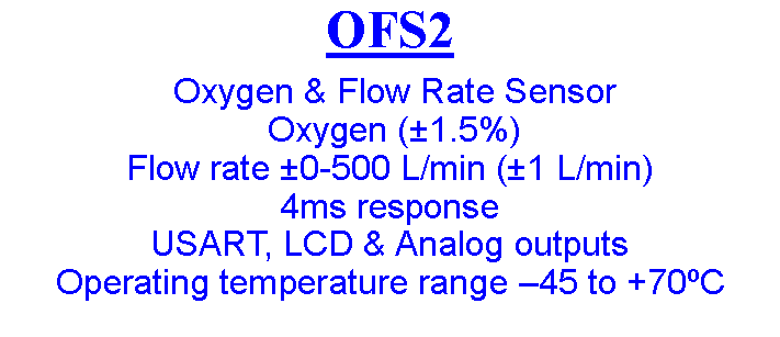 Text Box: OFS2  Oxygen & Flow Rate Sensor  Oxygen (±1.5%)Flow rate ±0-500 L/min (±1 L/min)4ms responseUSART, LCD & Analog outputs Operating temperature range –45 to +70ºC